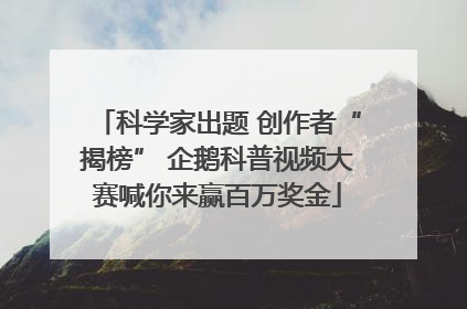 科学家出题 创作者“揭榜” 企鹅科普视频大赛喊你来赢百万奖金